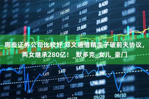 哪些证券公司比较好 邓文迪借精生子破前夫协议，两女继承280亿！_默多克_女儿_豪门