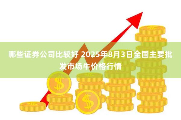 哪些证券公司比较好 2025年8月3日全国主要批发市场牛价格行情