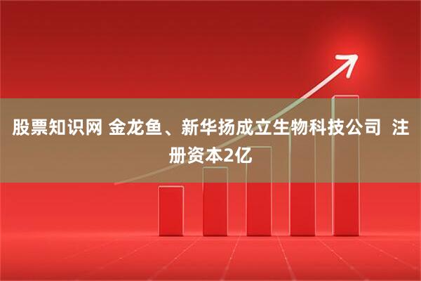 股票知识网 金龙鱼、新华扬成立生物科技公司  注册资本2亿