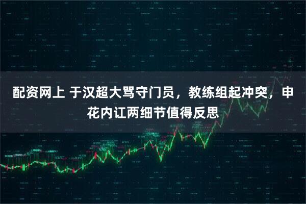 配资网上 于汉超大骂守门员，教练组起冲突，申花内讧两细节值得反思
