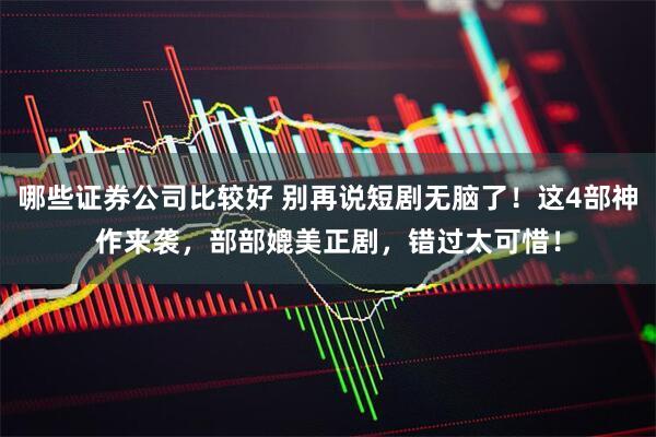 哪些证券公司比较好 别再说短剧无脑了！这4部神作来袭，部部媲美正剧，错过太可惜！