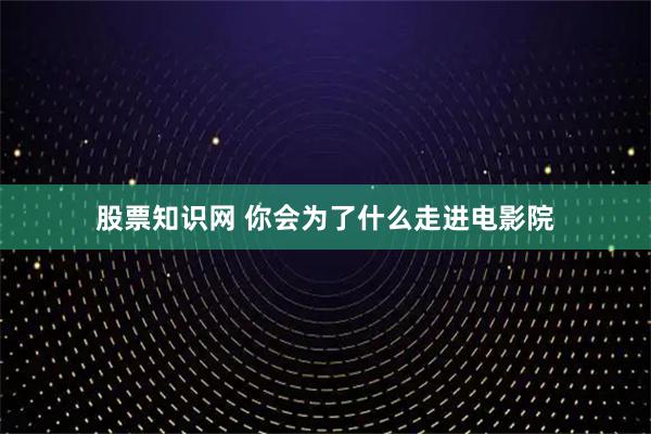 股票知识网 你会为了什么走进电影院