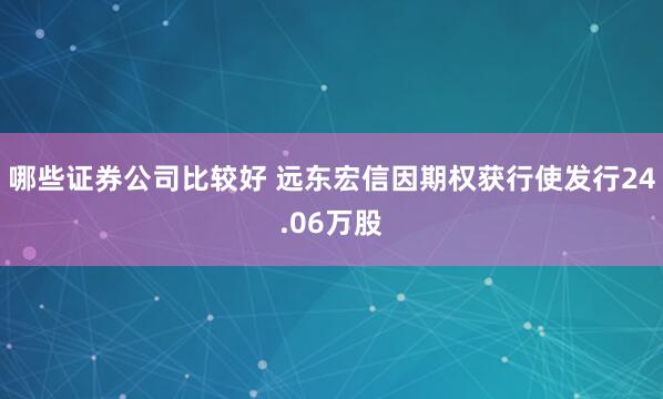 哪些证券公司比较好 远东宏信因期权获行使发行24.06万股