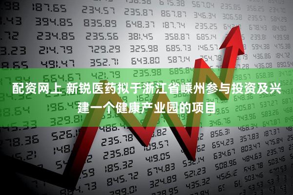 配资网上 新锐医药拟于浙江省嵊州参与投资及兴建一个健康产业园的项目