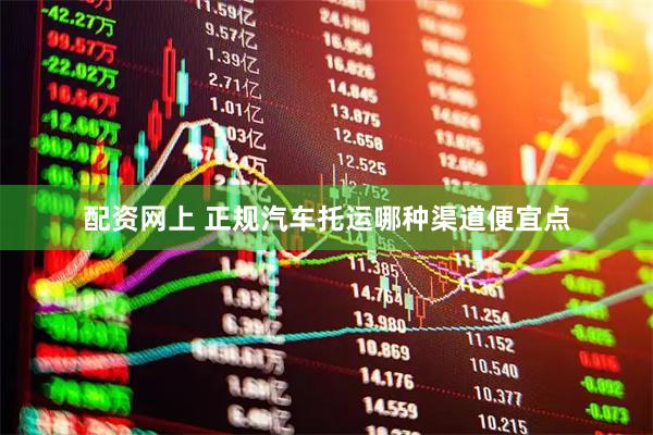 配资网上 正规汽车托运哪种渠道便宜点