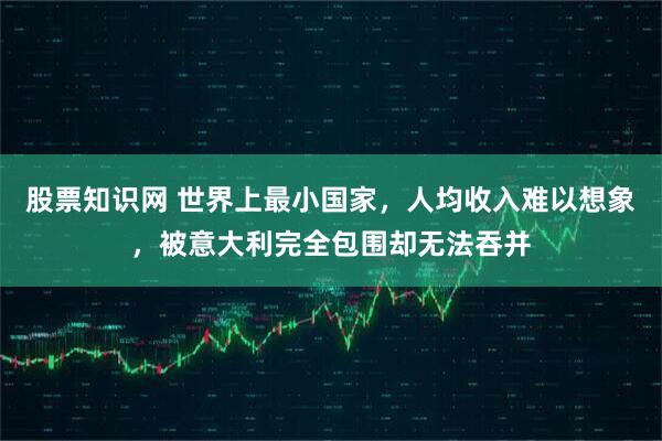 股票知识网 世界上最小国家，人均收入难以想象，被意大利完全包围却无法吞并