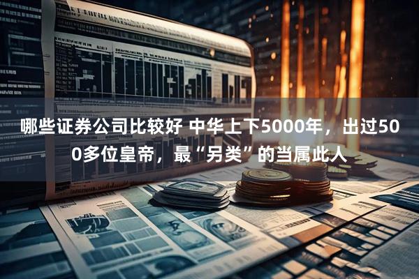 哪些证券公司比较好 中华上下5000年，出过500多位皇帝，最“另类”的当属此人