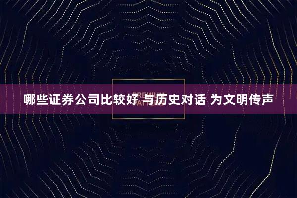 哪些证券公司比较好 与历史对话 为文明传声